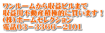 ワンルームから収益ビルまで 収益用不動産積極的に買います！ (株)ホームセレクション 電話０３－３３６６－２１０１