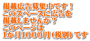 掲載広告募集中です！ このスペースに広告を 掲載しませんか？ このページは １か月１０００円（税別）です