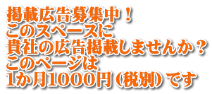 掲載広告募集中！ このスペースに 貴社の広告掲載しませんか？ このページは １か月１０００円（税別）です