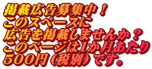 掲載広告募集中！ このスペースに 広告を掲載しませんか？ このページは１か月あたり ５００円（税別）です。