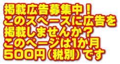 掲載広告募集中！ このスペースに広告を 掲載しませんか？ このページは１か月 ５００円（税別）です