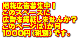 掲載広告募集中！ このスペースに 広告を掲載しませんか？ このページは１か月 １０００円（税別）です。