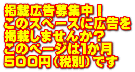 掲載広告募集中！ このスペースに広告を 掲載しませんか？ このページは１か月 ５００円（税別）です