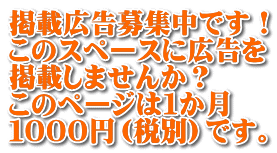 掲載広告募集中です！ このスペースに広告を 掲載しませんか？ このページは１か月 １０００円（税別）です。