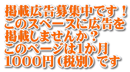 掲載広告募集中です！ このスペースに広告を 掲載しませんか？ このページは１か月 １０００円（税別）です
