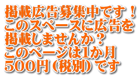 掲載広告募集中です！ このスペースに広告を 掲載しませんか？ このページは１か月 ５００円（税別）です