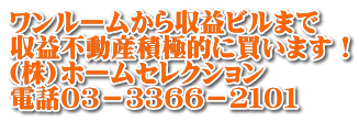 ワンルームから収益ビルまで 収益不動産積極的に買います！ (株)ホームセレクション 電話０３－３３６６－２１０１