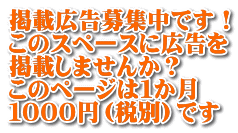 掲載広告募集中です！ このスペースに広告を 掲載しませんか？ このページは１か月 １０００円（税別）です