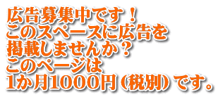 広告募集中です！ このスペースに広告を 掲載しませんか？ このページは １か月１０００円（税別）です。