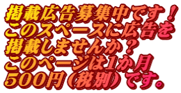 掲載広告募集中です！ このスペースに広告を 掲載しませんか？ このページは１か月 ５００円（税別）です。
