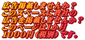 広告掲載しませんか？ このスペースに貴社の 広告を掲載しませんか？ このページは１か月 １０００円（税別）です。