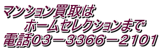 マンション買取は 　　ホームセレクションまで 電話０３－３３６６－２１０１