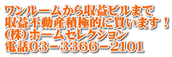 ワンルームから収益ビルまで 収益不動産積極的に買います！ (株)ホームセレクション 電話０３－３３６６－２１０１