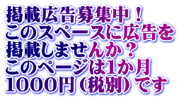 掲載広告募集中！ このスペースに広告を 掲載しませんか？ このページは１か月 １０００円（税別）です