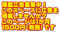 掲載広告募集中！ このスペースに広告を 掲載しませんか？ このページは１か月 １５００円（税別）です