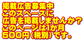 掲載広告募集中 このスペースに 広告を掲載しませんか？ このページは１か月 ５００円（税別）です。
