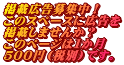 掲載広告募集中！ このスペースに広告を 掲載しませんか？ このページは１か月 ５００円（税別）です。