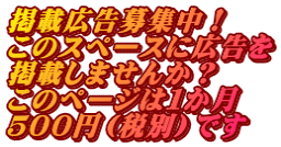 掲載広告募集中！ このスペースに広告を 掲載しませんか？ このページは１か月 ５００円（税別）です