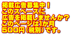 掲載広告募集中！ このスペースに 広告を掲載しませんか？ このページは１か月 ５００円（税別）です。
