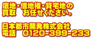 底地・借地権・貸宅地の 買取　お任せください。  日本都市開発株式会社 電話　0120-399-233
