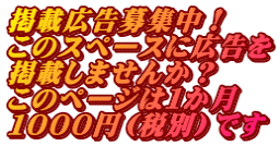 掲載広告募集中！ このスペースに広告を 掲載しませんか？ このページは１か月 １０００円（税別）です