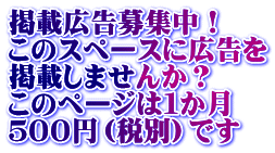 掲載広告募集中！ このスペースに広告を 掲載しませんか？ このページは１か月 ５００円（税別）です