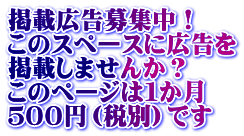 掲載広告募集中！ このスペースに広告を 掲載しませんか？ このページは１か月 ５００円（税別）です