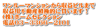 ワンルーマンションから収益ビルまで 収益用不動産積極的に買います！ (株)ホームセレクション 電話０３－３３６６－２１０１