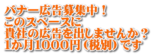 バナー広告募集中！ このスペースに 貴社の広告を出しませんか？ １か月１０００円（税別）です