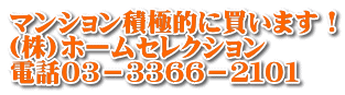 マンション積極的に買います！ (株)ホームセレクション 電話０３－３３６６－２１０１