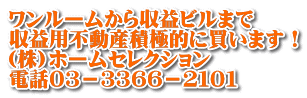 ワンルームから収益ビルまで 収益用不動産積極的に買います！ (株)ホームセレクション 電話０３－３３６６－２１０１
